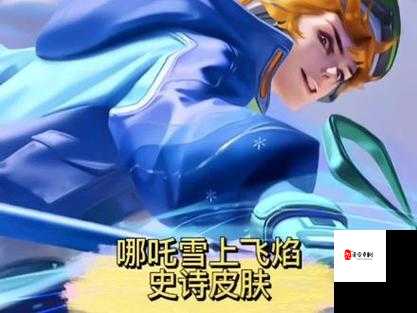 王者荣耀哪咤新皮肤上线时间曝光！雪上飞焰到底值不值入手？